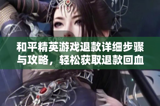 和平精英游戏退款详细步骤与攻略，轻松获取退款回血秘籍