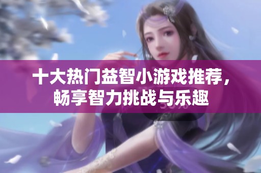 十大热门益智小游戏推荐，畅享智力挑战与乐趣