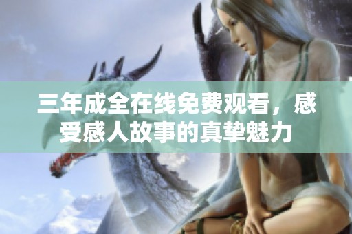 三年成全在线免费观看，感受感人故事的真挚魅力