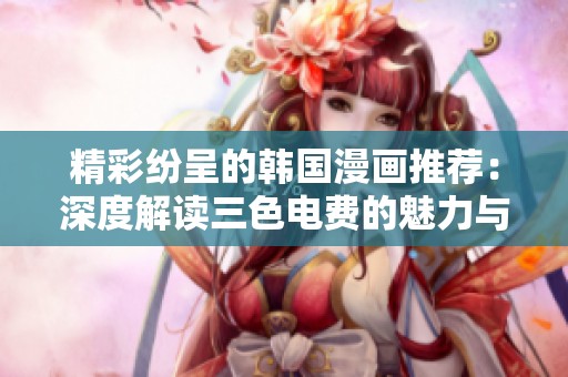 精彩纷呈的韩国漫画推荐：深度解读三色电费的魅力与内涵