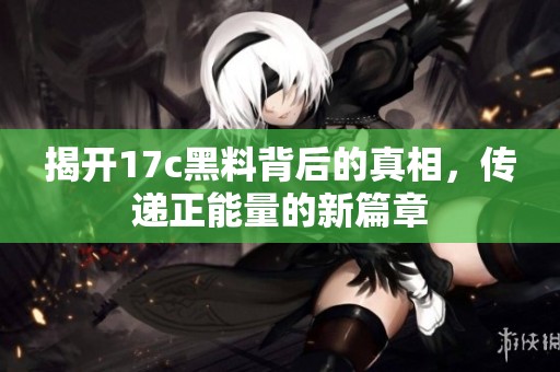 揭开17c黑料背后的真相，传递正能量的新篇章