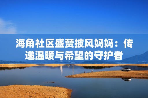 海角社区盛赞披风妈妈：传递温暖与希望的守护者