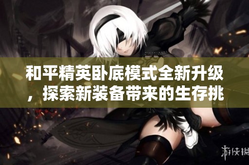 和平精英卧底模式全新升级，探索新装备带来的生存挑战