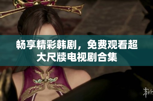 畅享精彩韩剧，免费观看超大尺牍电视剧合集