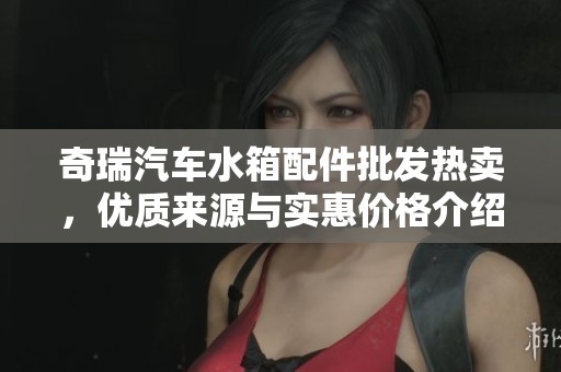 奇瑞汽车水箱配件批发热卖，优质来源与实惠价格介绍