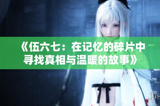 《伍六七：在记忆的碎片中寻找真相与温暖的故事》