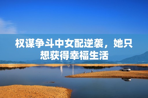 权谋争斗中女配逆袭，她只想获得幸福生活