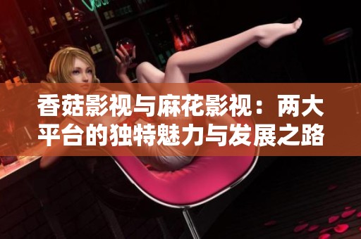 香菇影视与麻花影视：两大平台的独特魅力与发展之路