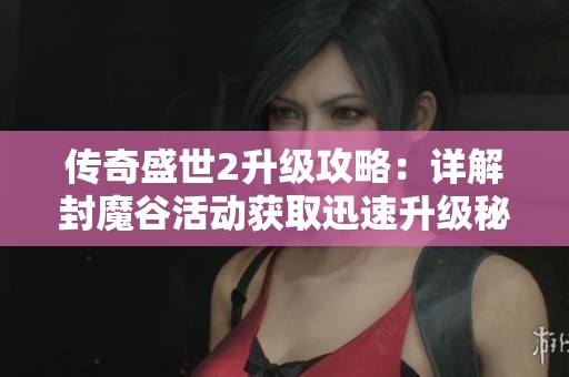传奇盛世2升级攻略：详解封魔谷活动获取迅速升级秘籍