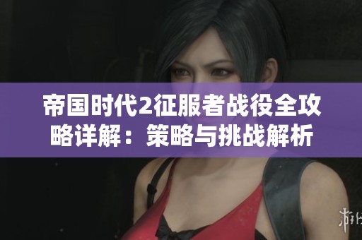 帝国时代2征服者战役全攻略详解：策略与挑战解析