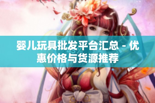 婴儿玩具批发平台汇总 - 优惠价格与货源推荐