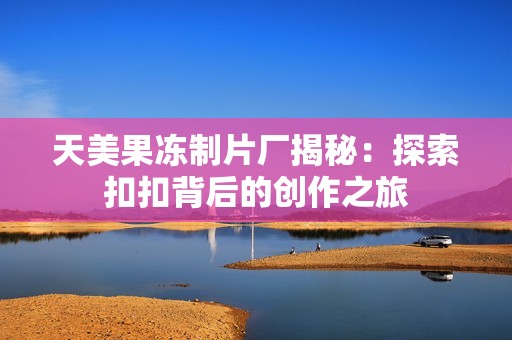 天美果冻制片厂揭秘：探索扣扣背后的创作之旅