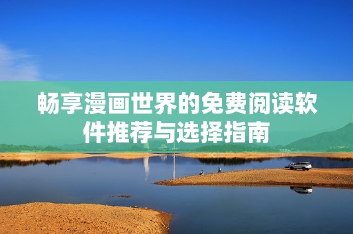 畅享漫画世界的免费阅读软件推荐与选择指南