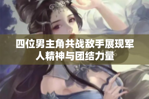四位男主角共战敌手展现军人精神与团结力量