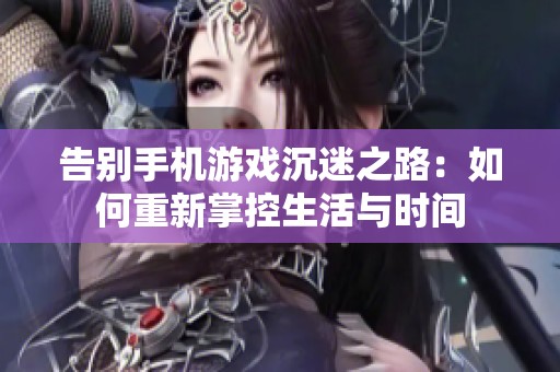 告别手机游戏沉迷之路：如何重新掌控生活与时间