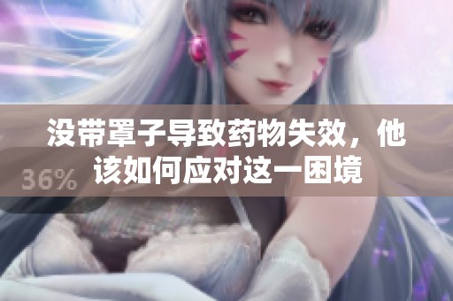 没带罩子导致药物失效，他该如何应对这一困境