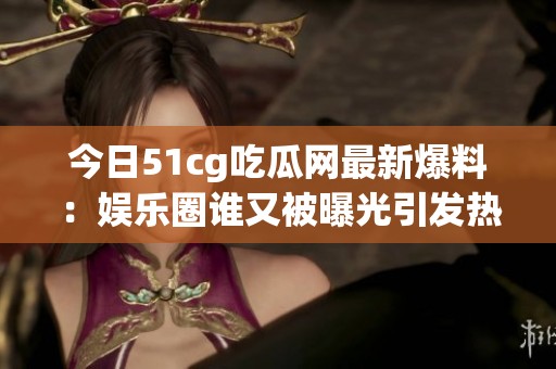 今日51cg吃瓜网最新爆料：娱乐圈谁又被曝光引发热议