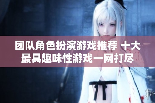 团队角色扮演游戏推荐 十大最具趣味性游戏一网打尽