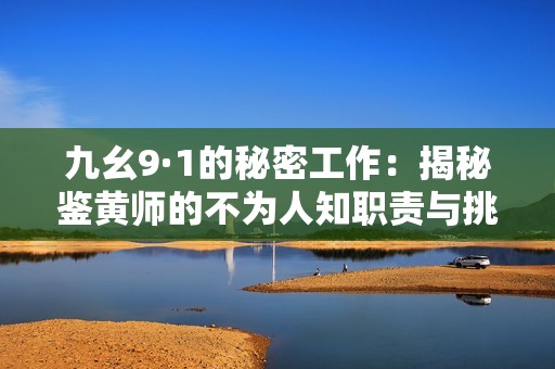 九幺9·1的秘密工作：揭秘鉴黄师的不为人知职责与挑战