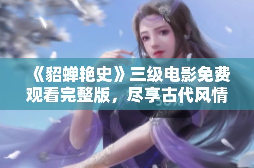 《貂蝉艳史》三级电影免费观看完整版，尽享古代风情与情感纠葛