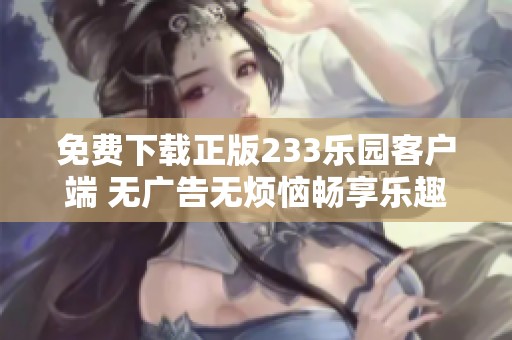 免费下载正版233乐园客户端 无广告无烦恼畅享乐趣