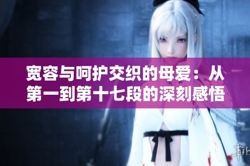 宽容与呵护交织的母爱：从第一到第十七段的深刻感悟