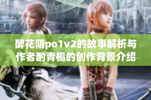 醉花阴po1v2的故事解析与作者酌青栀的创作背景介绍