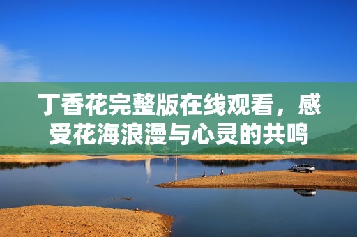 丁香花完整版在线观看，感受花海浪漫与心灵的共鸣