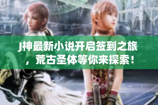J神最新小说开启签到之旅，荒古圣体等你来探索！