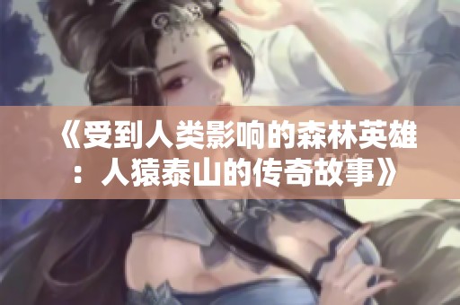 《受到人类影响的森林英雄：人猿泰山的传奇故事》