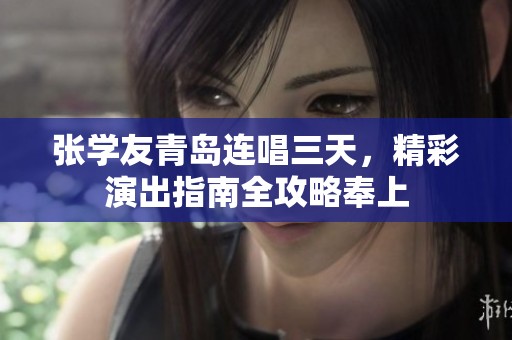 张学友青岛连唱三天，精彩演出指南全攻略奉上