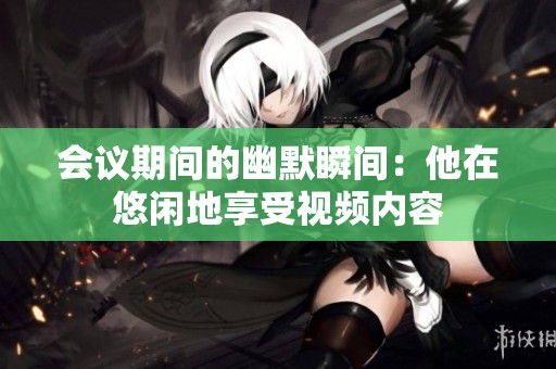 会议期间的幽默瞬间：他在悠闲地享受视频内容