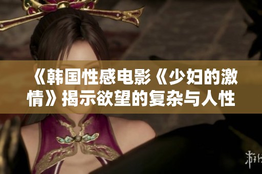 《韩国性感电影《少妇的激情》揭示欲望的复杂与人性探讨》