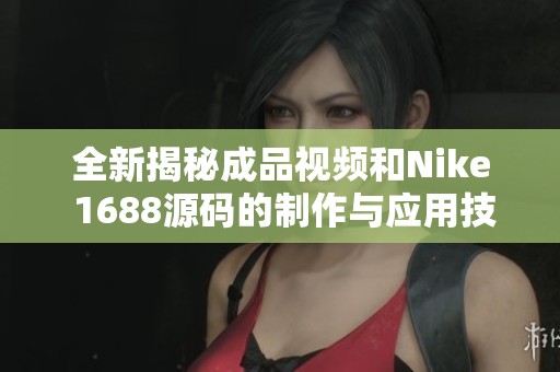 全新揭秘成品视频和Nike 1688源码的制作与应用技巧