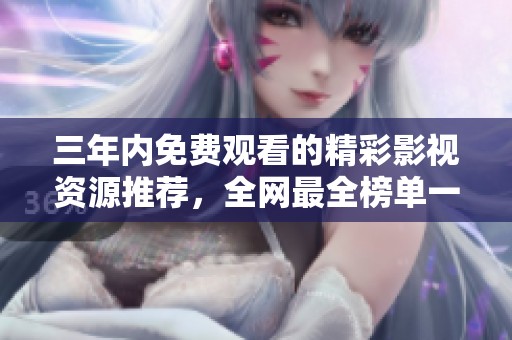 三年内免费观看的精彩影视资源推荐，全网最全榜单一网打尽