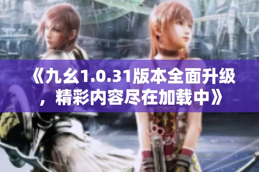 《九幺1.0.31版本全面升级，精彩内容尽在加载中》