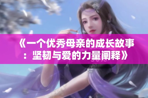 《一个优秀母亲的成长故事：坚韧与爱的力量阐释》