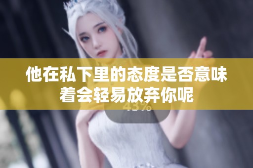 他在私下里的态度是否意味着会轻易放弃你呢