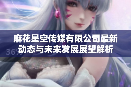 麻花星空传媒有限公司最新动态与未来发展展望解析