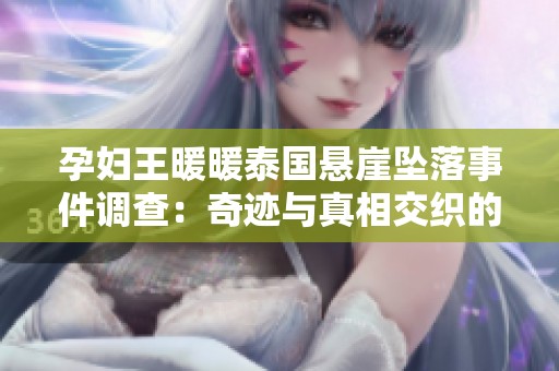 孕妇王暖暖泰国悬崖坠落事件调查：奇迹与真相交织的故事
