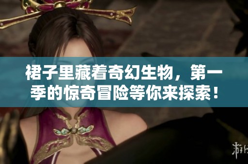 裙子里藏着奇幻生物，第一季的惊奇冒险等你来探索！