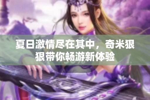 夏日激情尽在其中，奇米狠狠带你畅游新体验