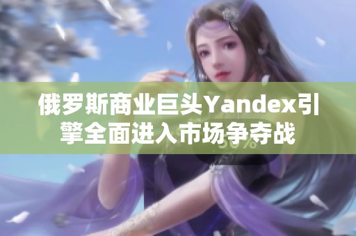 俄罗斯商业巨头Yandex引擎全面进入市场争夺战