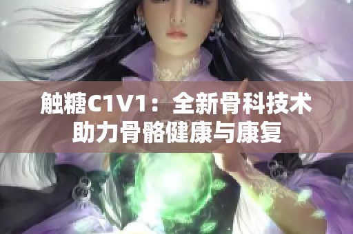 触糖C1V1：全新骨科技术助力骨骼健康与康复