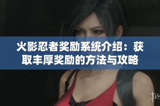 火影忍者奖励系统介绍：获取丰厚奖励的方法与攻略