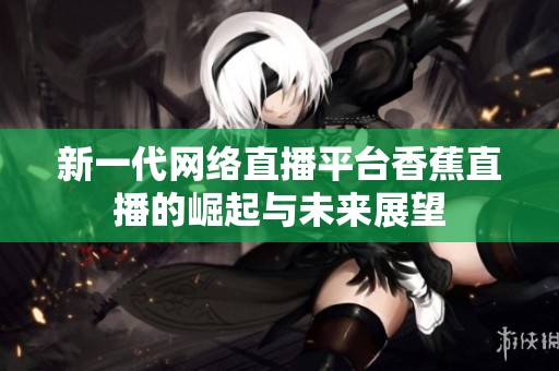 新一代网络直播平台香蕉直播的崛起与未来展望