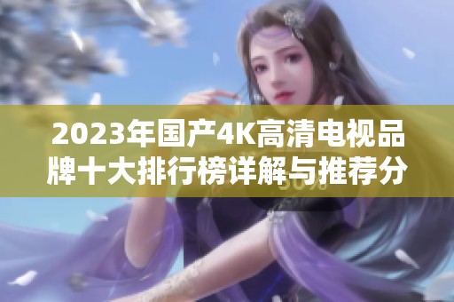 2023年国产4K高清电视品牌十大排行榜详解与推荐分析
