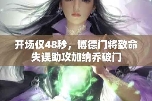 开场仅48秒，博德门将致命失误助攻加纳乔破门