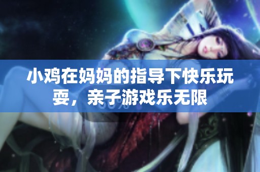 小鸡在妈妈的指导下快乐玩耍，亲子游戏乐无限