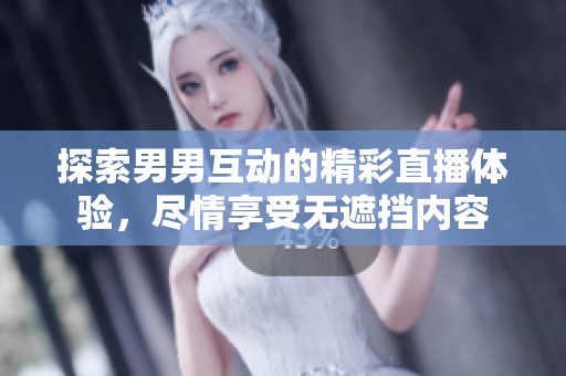 探索男男互动的精彩直播体验，尽情享受无遮挡内容